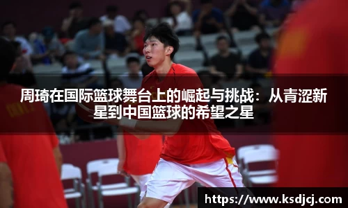 周琦在国际篮球舞台上的崛起与挑战：从青涩新星到中国篮球的希望之星