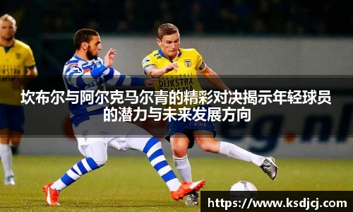 坎布尔与阿尔克马尔青的精彩对决揭示年轻球员的潜力与未来发展方向