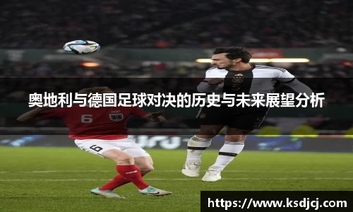 奥地利与德国足球对决的历史与未来展望分析