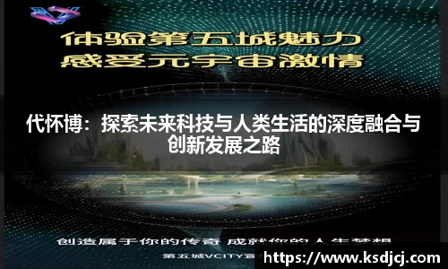 代怀博：探索未来科技与人类生活的深度融合与创新发展之路