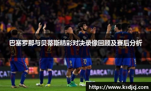 巴塞罗那与贝蒂斯精彩对决录像回顾及赛后分析