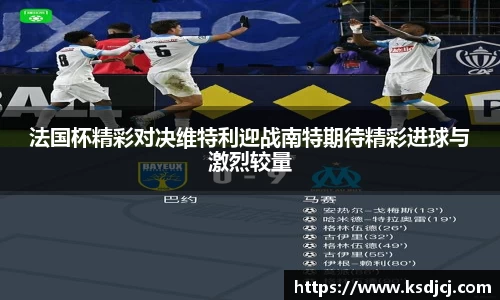 法国杯精彩对决维特利迎战南特期待精彩进球与激烈较量