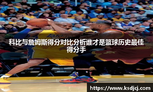 科比与詹姆斯得分对比分析谁才是篮球历史最佳得分手