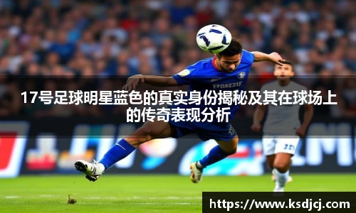 17号足球明星蓝色的真实身份揭秘及其在球场上的传奇表现分析