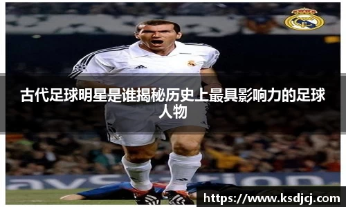 古代足球明星是谁揭秘历史上最具影响力的足球人物