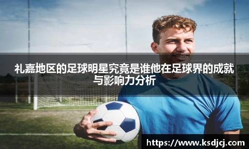 礼嘉地区的足球明星究竟是谁他在足球界的成就与影响力分析