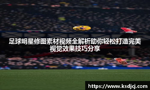 足球明星修图素材视频全解析助你轻松打造完美视觉效果技巧分享