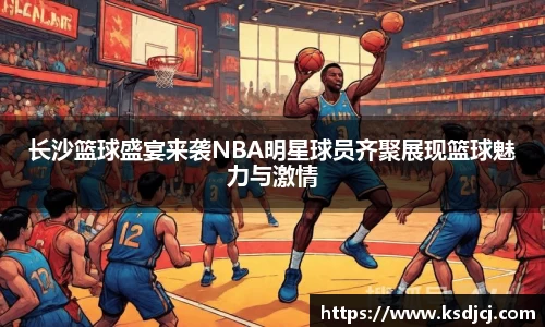 长沙篮球盛宴来袭NBA明星球员齐聚展现篮球魅力与激情